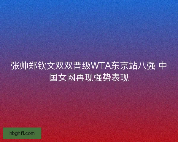 张帅郑钦文双双晋级WTA东京站八强 中国女网再现强势表现