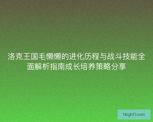 洛克王国毛懒懒的进化历程与战斗技能全面解析指南成长培养策略分享