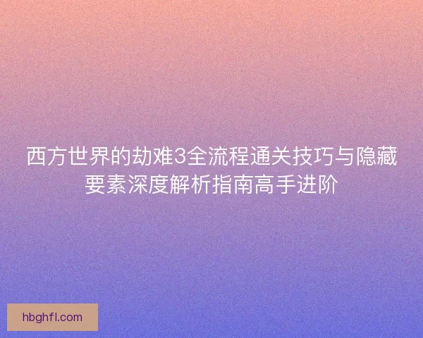 西方世界的劫难3全流程通关技巧与隐藏要素深度解析指南高手进阶