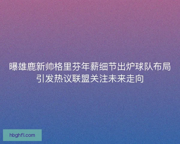 曝雄鹿新帅格里芬年薪细节出炉球队布局引发热议联盟关注未来走向