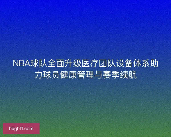NBA球队全面升级医疗团队设备体系助力球员健康管理与赛季续航