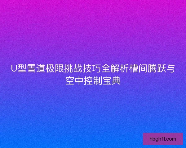 U型雪道极限挑战技巧全解析槽间腾跃与空中控制宝典