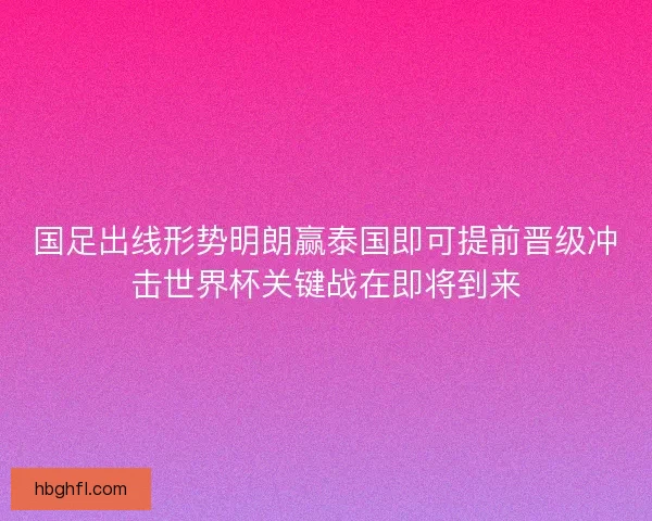 国足出线形势明朗赢泰国即可提前晋级冲击世界杯关键战在即将到来