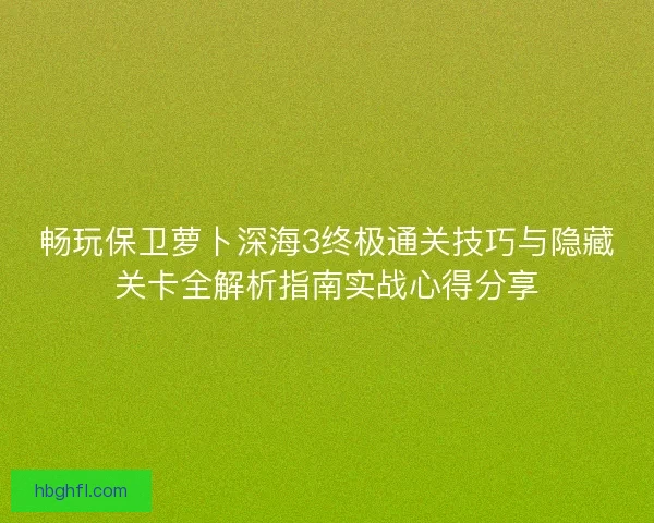 畅玩保卫萝卜深海3终极通关技巧与隐藏关卡全解析指南实战心得分享