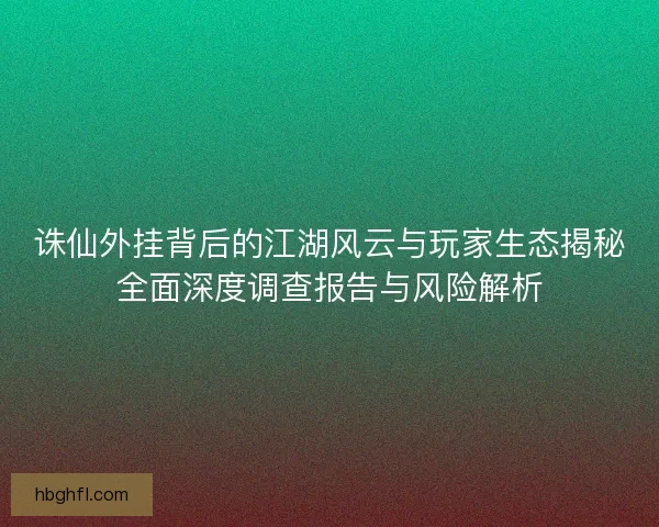 诛仙外挂背后的江湖风云与玩家生态揭秘全面深度调查报告与风险解析