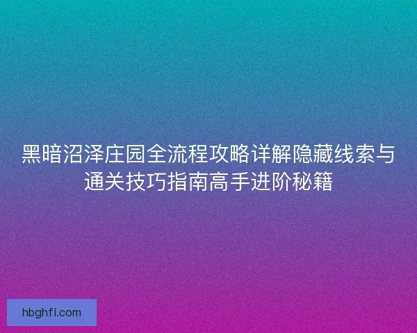 黑暗沼泽庄园全流程攻略详解隐藏线索与通关技巧指南高手进阶秘籍